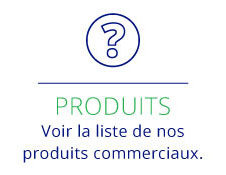 PRODUITS Voir la liste de nos produits commerciaux.